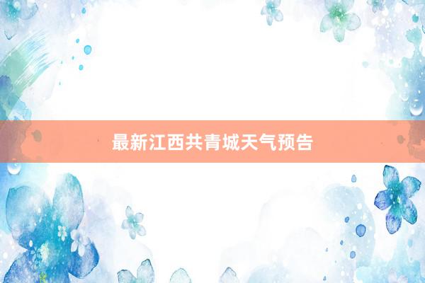 最新江西共青城天气预告