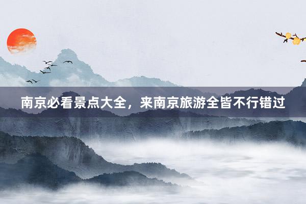 南京必看景点大全，来南京旅游全皆不行错过