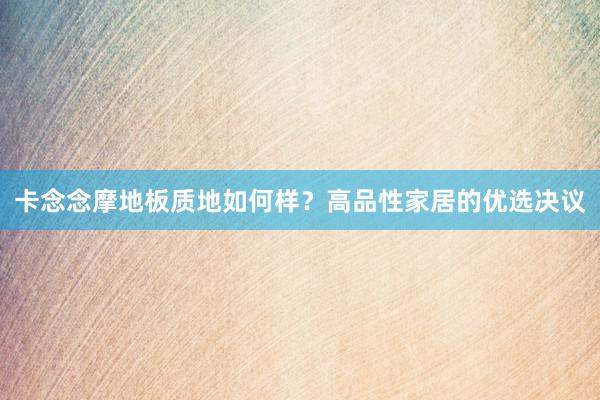 卡念念摩地板质地如何样？高品性家居的优选决议
