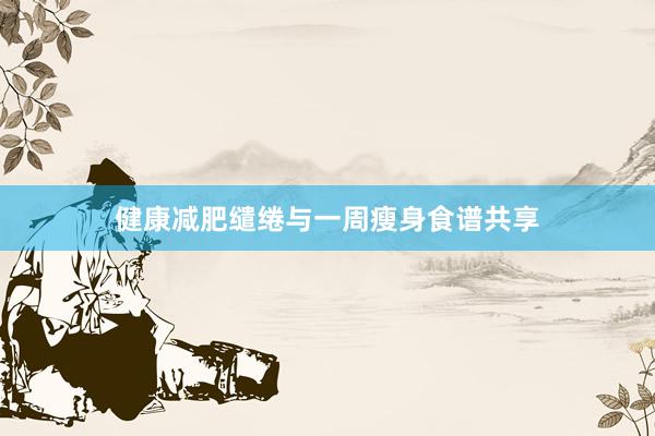 健康减肥缱绻与一周瘦身食谱共享