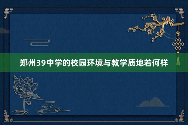 郑州39中学的校园环境与教学质地若何样