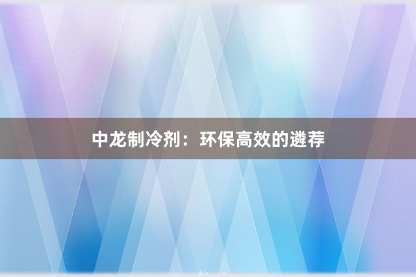 中龙制冷剂：环保高效的遴荐