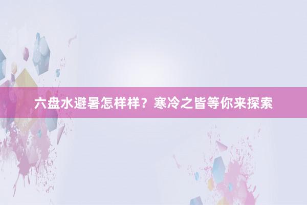 六盘水避暑怎样样？寒冷之皆等你来探索