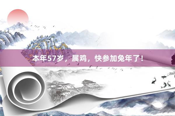 本年57岁，属鸡，快参加兔年了！
