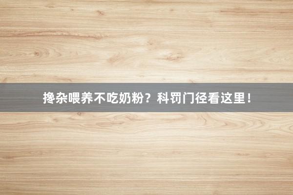 搀杂喂养不吃奶粉？科罚门径看这里！